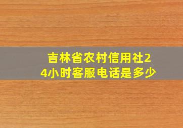 吉林省农村信用社24小时客服电话是多少