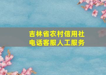 吉林省农村信用社电话客服人工服务