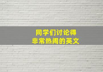 同学们讨论得非常热闹的英文