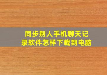 同步别人手机聊天记录软件怎样下载到电脑