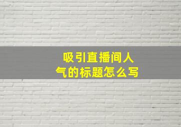 吸引直播间人气的标题怎么写