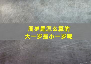 周岁是怎么算的大一岁是小一岁呢