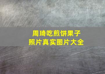 周琦吃煎饼果子照片真实图片大全