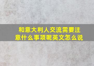 和意大利人交流需要注意什么事项呢英文怎么说