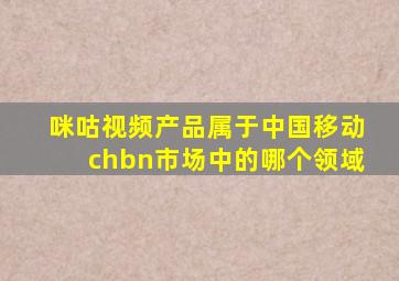 咪咕视频产品属于中国移动chbn市场中的哪个领域