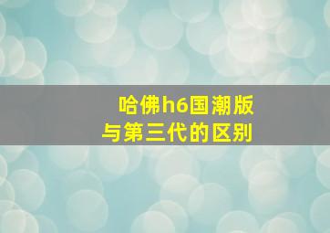 哈佛h6国潮版与第三代的区别