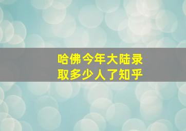 哈佛今年大陆录取多少人了知乎