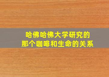 哈佛哈佛大学研究的那个咖啡和生命的关系