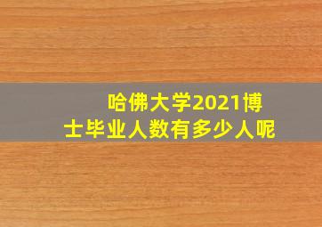 哈佛大学2021博士毕业人数有多少人呢