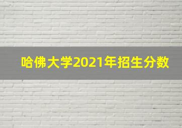 哈佛大学2021年招生分数