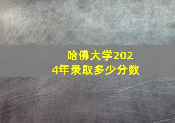 哈佛大学2024年录取多少分数