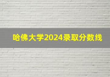 哈佛大学2024录取分数线