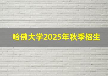 哈佛大学2025年秋季招生