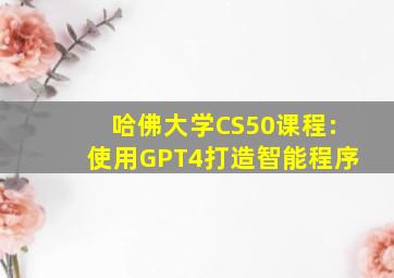 哈佛大学CS50课程:使用GPT4打造智能程序