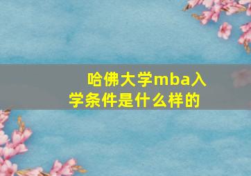 哈佛大学mba入学条件是什么样的