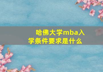 哈佛大学mba入学条件要求是什么