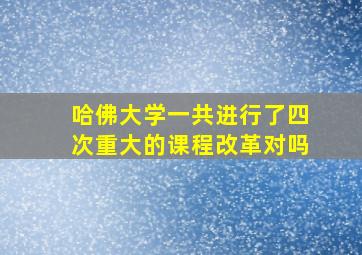 哈佛大学一共进行了四次重大的课程改革对吗