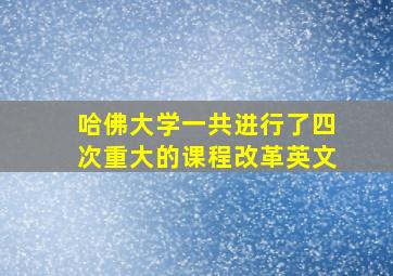 哈佛大学一共进行了四次重大的课程改革英文