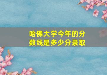 哈佛大学今年的分数线是多少分录取