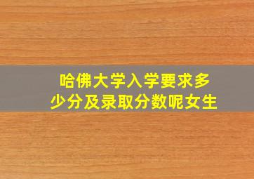 哈佛大学入学要求多少分及录取分数呢女生