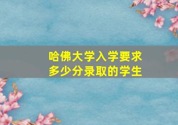 哈佛大学入学要求多少分录取的学生