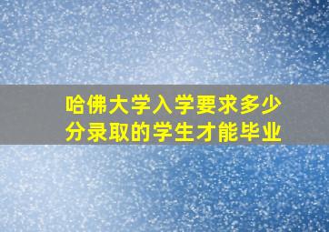 哈佛大学入学要求多少分录取的学生才能毕业