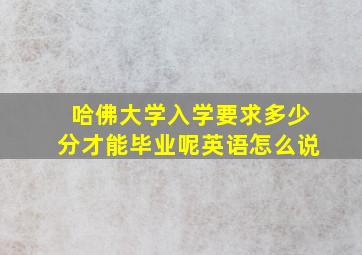 哈佛大学入学要求多少分才能毕业呢英语怎么说