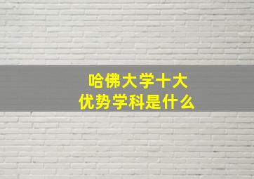 哈佛大学十大优势学科是什么