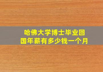 哈佛大学博士毕业回国年薪有多少钱一个月