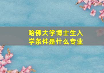 哈佛大学博士生入学条件是什么专业