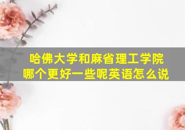 哈佛大学和麻省理工学院哪个更好一些呢英语怎么说