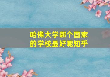 哈佛大学哪个国家的学校最好呢知乎