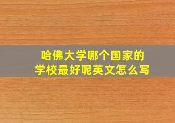 哈佛大学哪个国家的学校最好呢英文怎么写