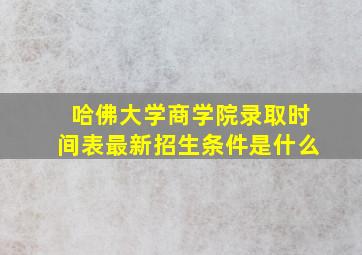 哈佛大学商学院录取时间表最新招生条件是什么