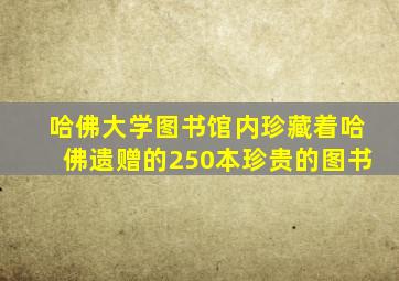 哈佛大学图书馆内珍藏着哈佛遗赠的250本珍贵的图书