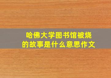 哈佛大学图书馆被烧的故事是什么意思作文