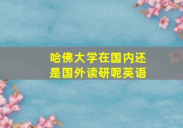 哈佛大学在国内还是国外读研呢英语