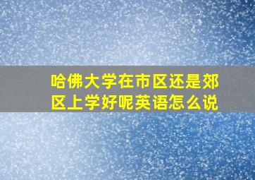 哈佛大学在市区还是郊区上学好呢英语怎么说