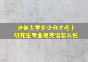 哈佛大学多少分才考上研究生专业呢英语怎么说