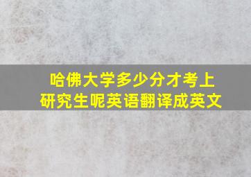 哈佛大学多少分才考上研究生呢英语翻译成英文