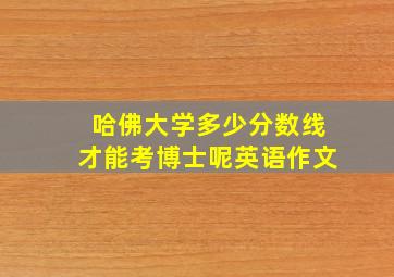 哈佛大学多少分数线才能考博士呢英语作文