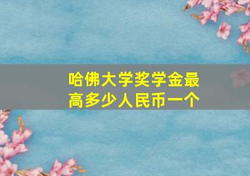 哈佛大学奖学金最高多少人民币一个