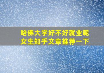 哈佛大学好不好就业呢女生知乎文章推荐一下