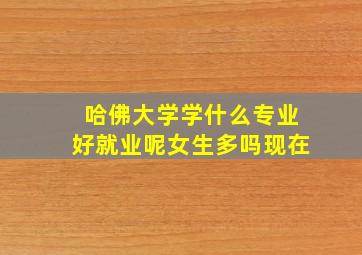 哈佛大学学什么专业好就业呢女生多吗现在