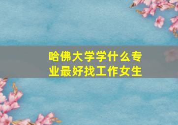 哈佛大学学什么专业最好找工作女生