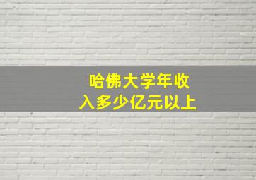 哈佛大学年收入多少亿元以上