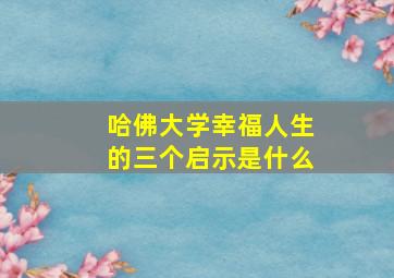 哈佛大学幸福人生的三个启示是什么