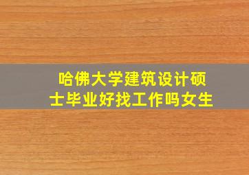 哈佛大学建筑设计硕士毕业好找工作吗女生