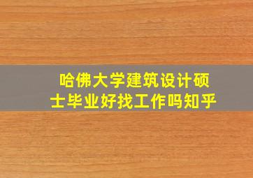 哈佛大学建筑设计硕士毕业好找工作吗知乎