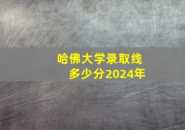 哈佛大学录取线多少分2024年